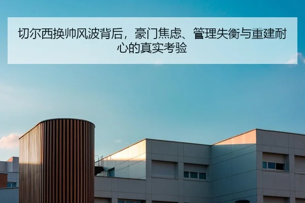 切尔西换帅风波背后，豪门焦虑、管理失衡与重建耐心的真实考验