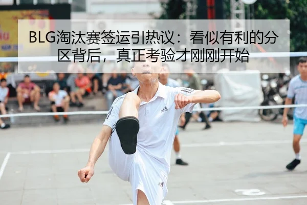 BLG淘汰赛签运引热议：看似有利的分区背后，真正考验才刚刚开始