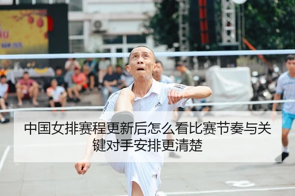 中国女排赛程更新后怎么看比赛节奏与关键对手安排更清楚